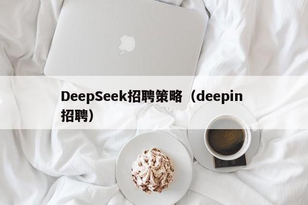 DeepSeek招聘策略（deepin 招聘）