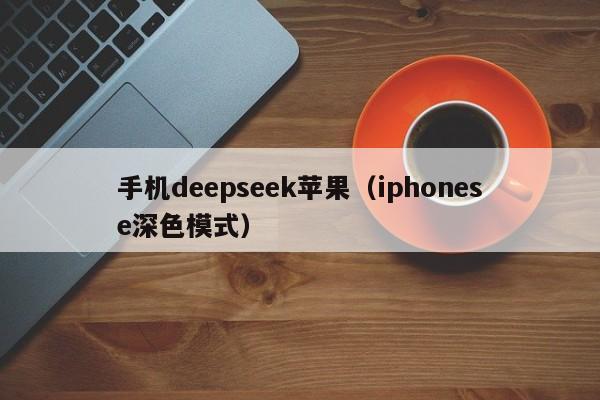 手机deepseek苹果（iphonese深色模式）