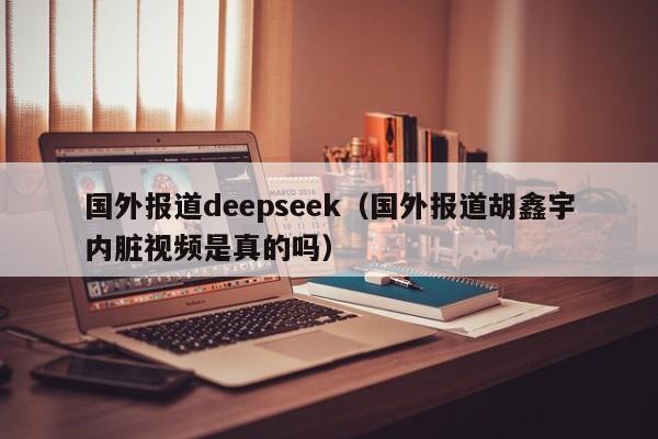 国外报道deepseek（国外报道胡鑫宇内脏视频是真的吗）