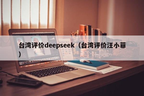 台湾评价deepseek（台湾评价汪小菲）