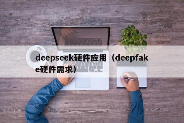 deepseek硬件应用（deepfake硬件需求）