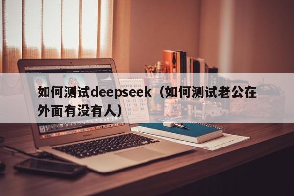 如何测试deepseek（如何测试老公在外面有没有人）