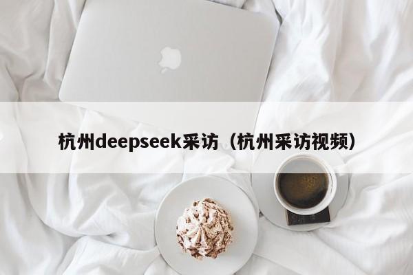 杭州deepseek采访（杭州采访视频）