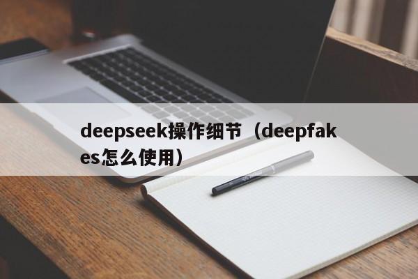 deepseek操作细节（deepfakes怎么使用）