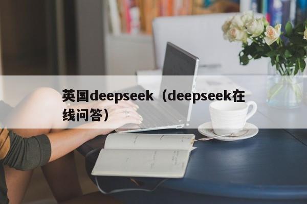 英国deepseek（deepseek在线问答）