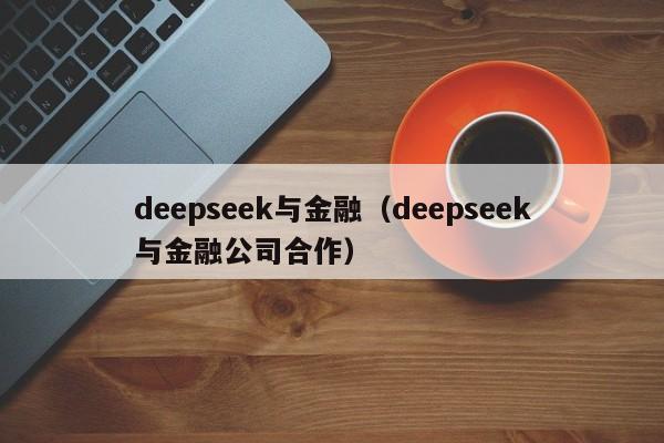 deepseek与金融（deepseek与金融公司合作）