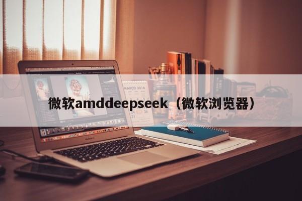 微软amddeepseek（微软浏览器）