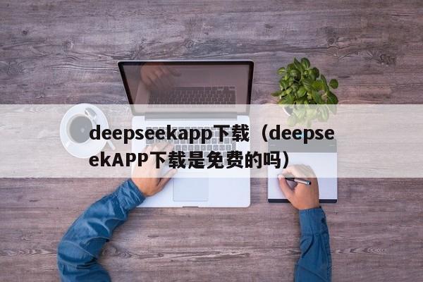 deepseekapp下载（deepseekAPP下载是免费的吗）