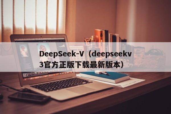 DeepSeek-V（deepseekv3官方正版下载最新版本）