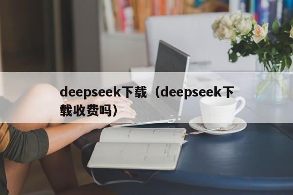 deepseek下载（deepseek下载收费吗）