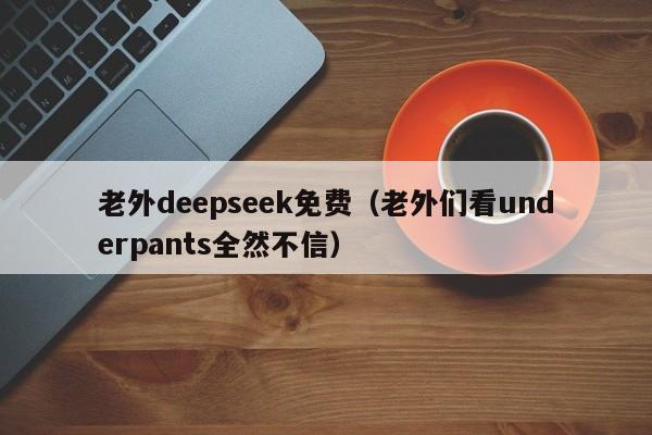 老外deepseek免费（老外们看underpants全然不信）