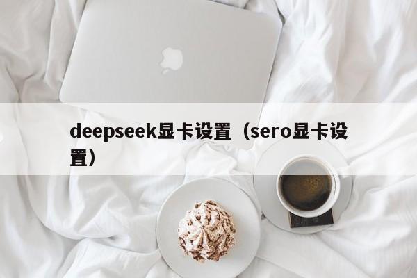 deepseek显卡设置（sero显卡设置）