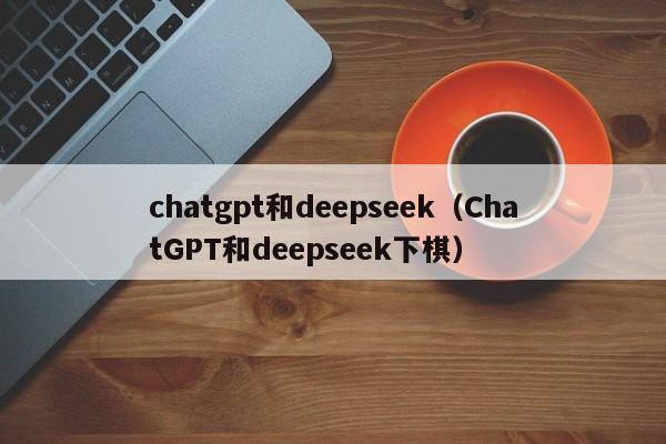 chatgpt和deepseek（ChatGPT和deepseek下棋）