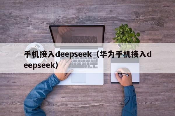 手机接入deepseek（华为手机接入deepseek）