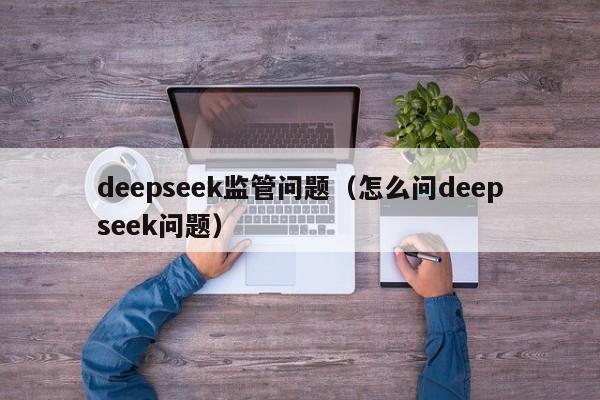 deepseek监管问题（怎么问deepseek问题）