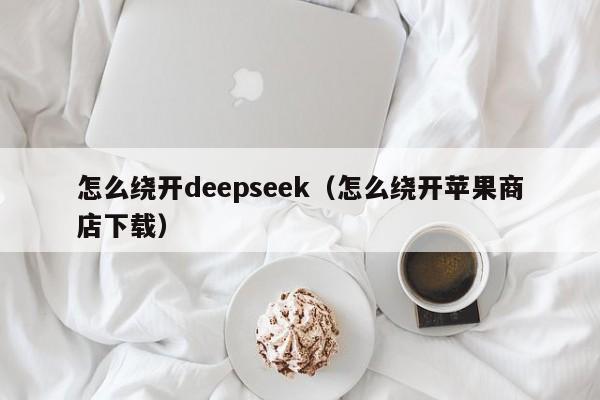 怎么绕开deepseek（怎么绕开苹果商店下载）