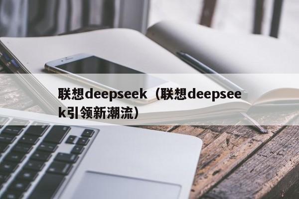 联想deepseek（联想deepseek引领新潮流）