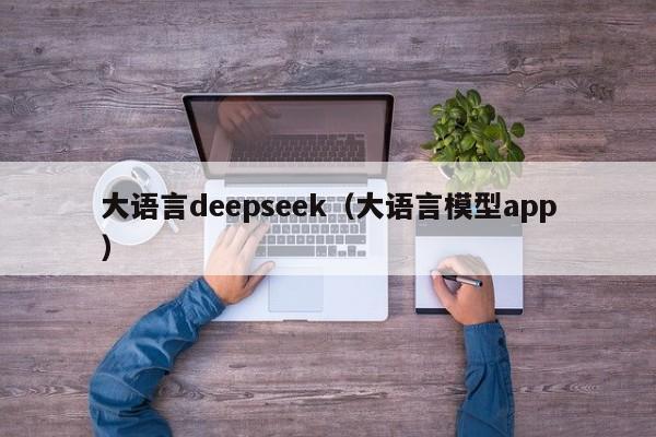 大语言deepseek（大语言模型app）