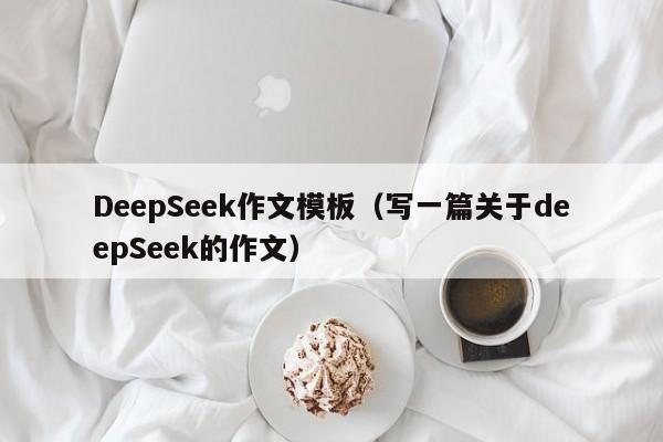 DeepSeek作文模板（写一篇关于deepSeek的作文）