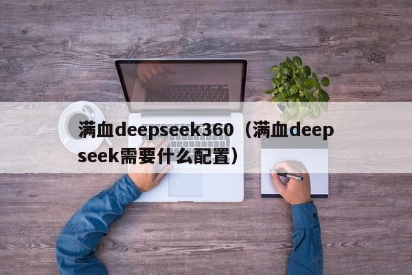 满血deepseek360（满血deepseek需要什么配置）