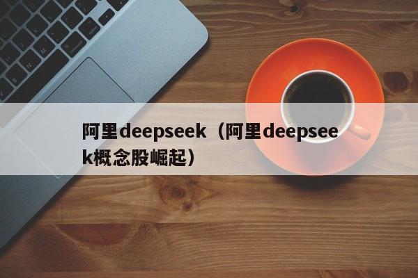 阿里deepseek（阿里deepseek概念股崛起）