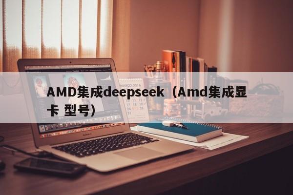 AMD集成deepseek（Amd集成显卡 型号）