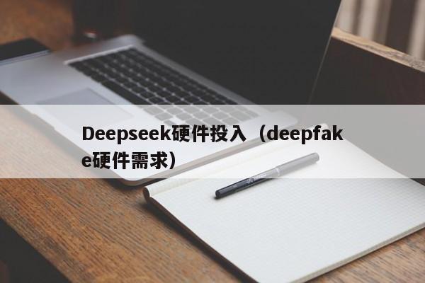 Deepseek硬件投入（deepfake硬件需求）