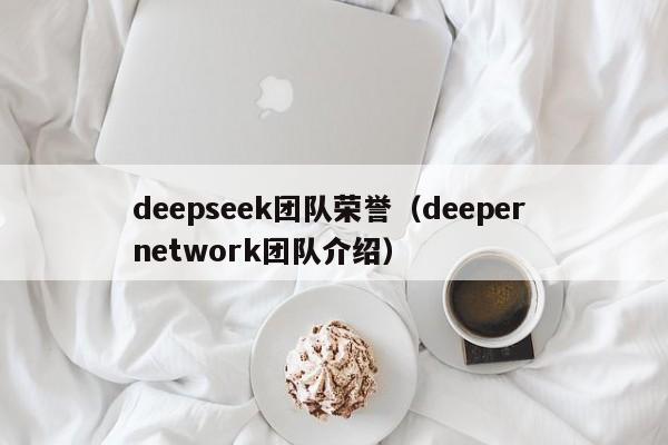 deepseek团队荣誉（deeper network团队介绍）