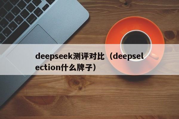 deepseek测评对比（deepselection什么牌子）