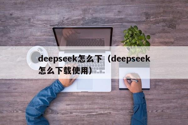 deepseek怎么下（deepseek怎么下载使用）