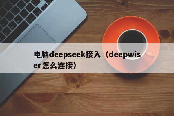 电脑deepseek接入（deepwiser怎么连接）