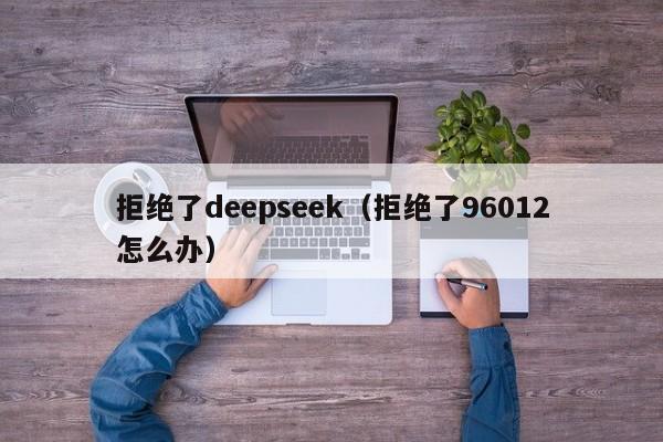 拒绝了deepseek（拒绝了96012怎么办）