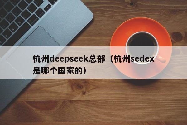 杭州deepseek总部（杭州sedex是哪个国家的）