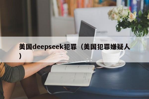 美国deepseek犯罪（美国犯罪嫌疑人）