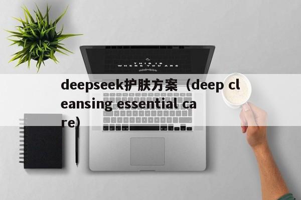 deepseek护肤方案（deep cleansing essential care）