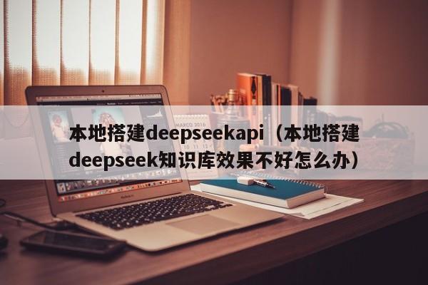 本地搭建deepseekapi（本地搭建deepseek知识库效果不好怎么办）