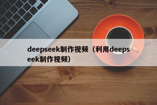 deepseek制作视频（利用deepseek制作视频）