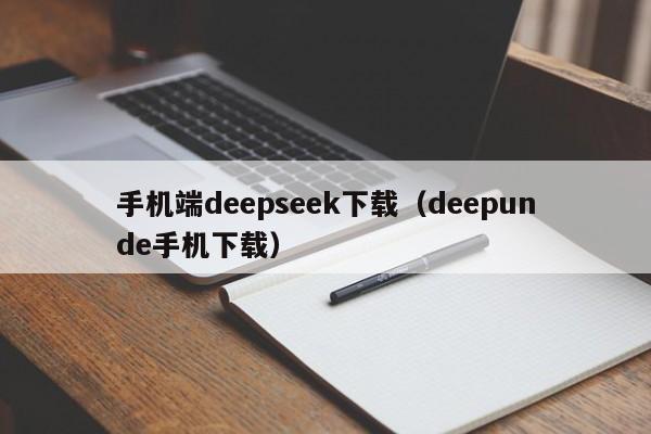 手机端deepseek下载（deepunde手机下载）