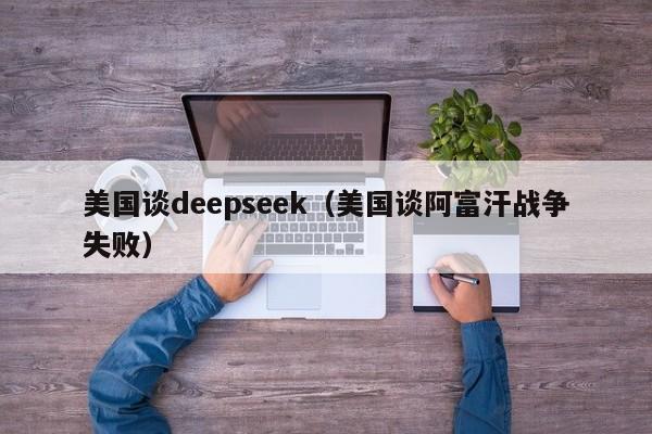 美国谈deepseek（美国谈阿富汗战争失败）