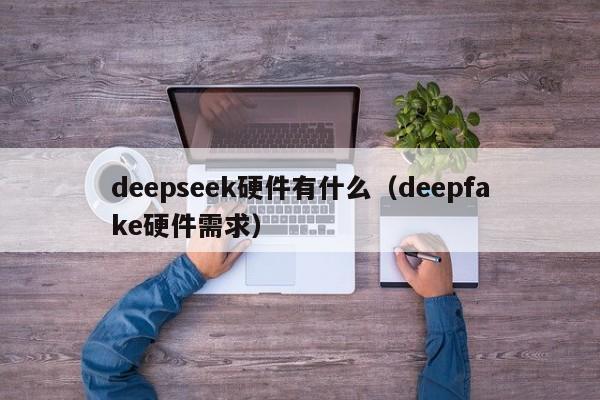 deepseek硬件有什么（deepfake硬件需求）