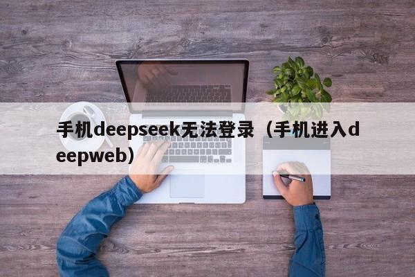 手机deepseek无法登录（手机进入deepweb）