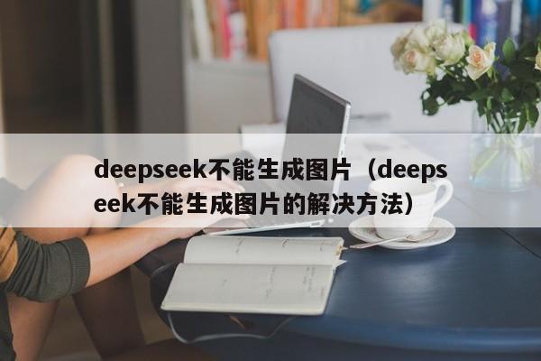 deepseek不能生成图片（deepseek不能生成图片的解决方法）