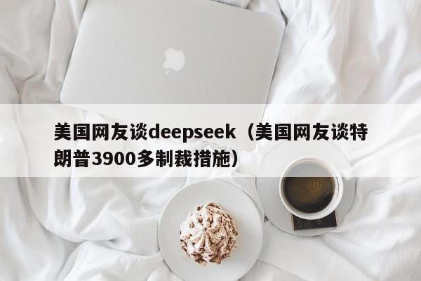 美国网友谈deepseek（美国网友谈特朗普3900多制裁措施）