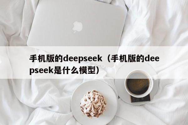 手机版的deepseek（手机版的deepseek是什么模型）