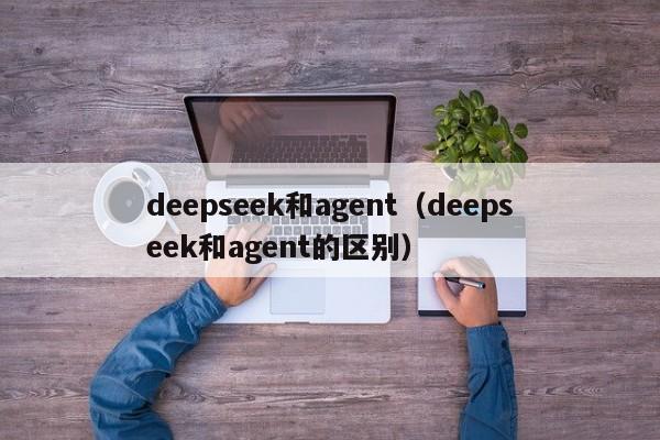 deepseek和agent（deepseek和agent的区别）