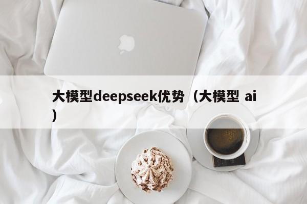 大模型deepseek优势（大模型 ai）