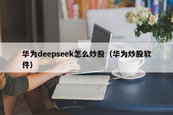 华为deepseek怎么炒股（华为炒股软件）