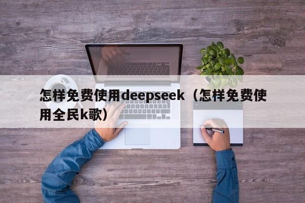 怎样免费使用deepseek（怎样免费使用全民k歌）