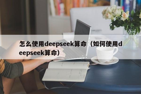 怎么使用deepseek算命（如何使用deepseek算命）