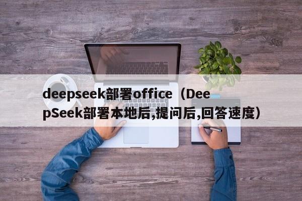 deepseek部署office（DeepSeek部署本地后,提问后,回答速度）